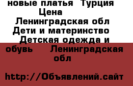 новые платья. Турция › Цена ­ 500 - Ленинградская обл. Дети и материнство » Детская одежда и обувь   . Ленинградская обл.